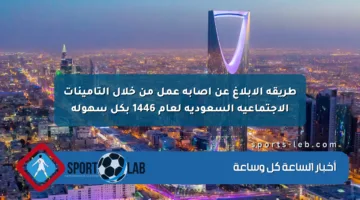 طريقة الإبلاغ عن إصابة عمل من خلال التأمينات الاجتماعية السعودية لعام 1446 بكل سهولة